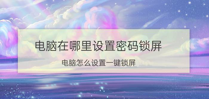 电脑在哪里设置密码锁屏 电脑怎么设置一键锁屏？